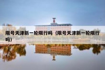 限号天津新一轮限行吗（限号天津新一轮限行吗）