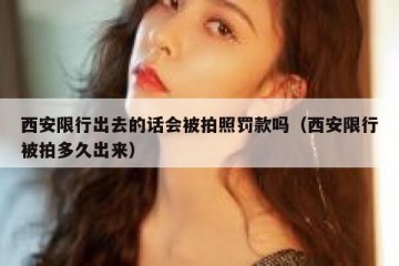 西安限行出去的话会被拍照罚款吗（西安限行被拍多久出来）