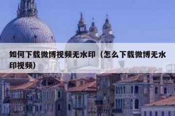 如何下载微博视频无水印（怎么下载微博无水印视频）