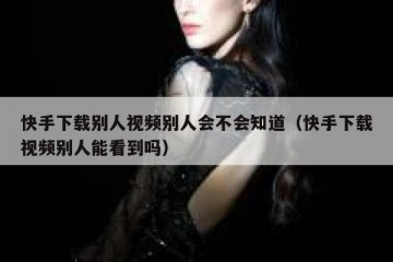快手下载别人视频别人会不会知道（快手下载视频别人能看到吗）