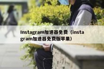 Instagram加速器免费（instagram加速器免费版苹果）