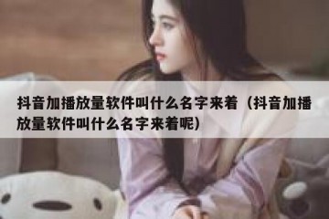 抖音加播放量软件叫什么名字来着（抖音加播放量软件叫什么名字来着呢）