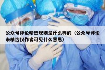 公众号评论精选规则是什么样的（公众号评论未精选仅作者可见什么意思）