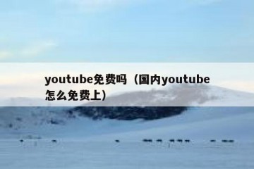 youtube免费吗（国内youtube怎么免费上）