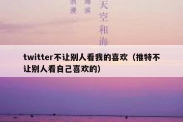 twitter不让别人看我的喜欢（推特不让别人看自己喜欢的）