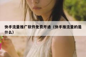 快手流量推广软件免费开通（快手推流量的是什么）