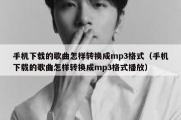 手机下载的歌曲怎样转换成mp3格式（手机下载的歌曲怎样转换成mp3格式播放）