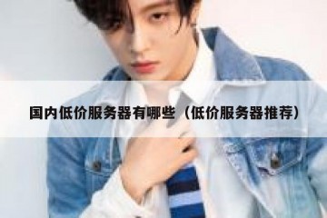 国内低价服务器有哪些（低价服务器推荐）