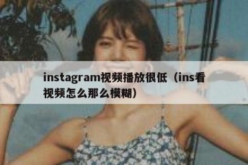 instagram视频播放很低（ins看视频怎么那么模糊）