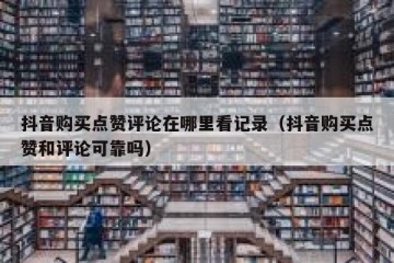 抖音购买点赞评论在哪里看记录（抖音购买点赞和评论可靠吗）