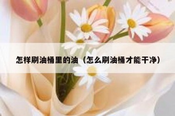 怎样刷油桶里的油（怎么刷油桶才能干净）