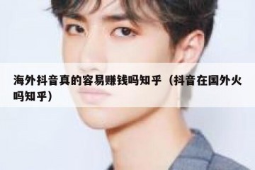 海外抖音真的容易赚钱吗知乎（抖音在国外火吗知乎）