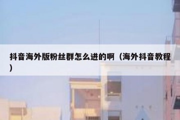 抖音海外版粉丝群怎么进的啊（海外抖音教程）
