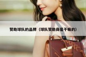 赞助球队的品牌（球队赞助商是干嘛的）