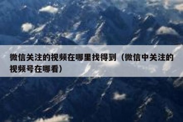 微信关注的视频在哪里找得到（微信中关注的视频号在哪看）