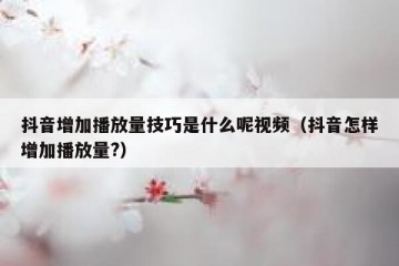 抖音增加播放量技巧是什么呢视频（抖音怎样增加播放量?）