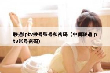 联通iptv拨号账号和密码（中国联通iptv账号密码）
