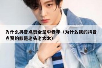 为什么抖音点赞全是中老年（为什么我的抖音点赞的都是老头老太太）