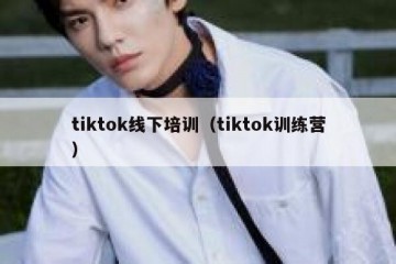 tiktok线下培训（tiktok训练营）