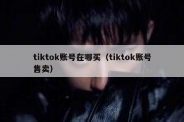 tiktok账号在哪买（tiktok账号售卖）