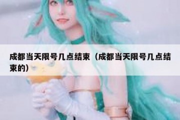成都当天限号几点结束（成都当天限号几点结束的）