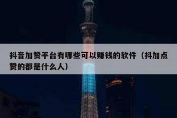 抖音加赞平台有哪些可以赚钱的软件（抖加点赞的都是什么人）