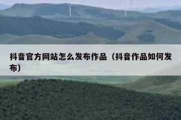 抖音官方网站怎么发布作品（抖音作品如何发布）