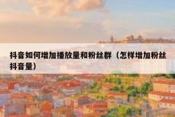 抖音如何增加播放量和粉丝群（怎样增加粉丝抖音量）