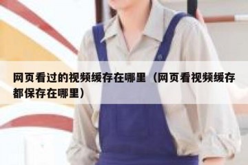 网页看过的视频缓存在哪里（网页看视频缓存都保存在哪里）