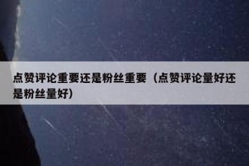 点赞评论重要还是粉丝重要（点赞评论量好还是粉丝量好）