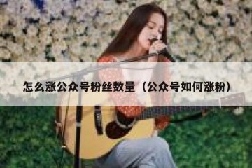 怎么涨公众号粉丝数量（公众号如何涨粉）