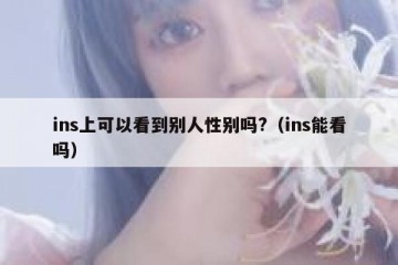 ins上可以看到别人性别吗?（ins能看吗）