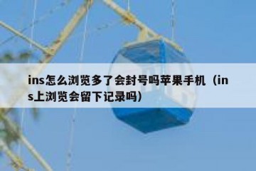 ins怎么浏览多了会封号吗苹果手机（ins上浏览会留下记录吗）