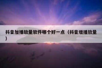 抖音加播放量软件哪个好一点（抖音增播放量）