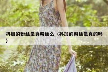 抖加的粉丝是真粉丝么（抖加的粉丝是真的吗）