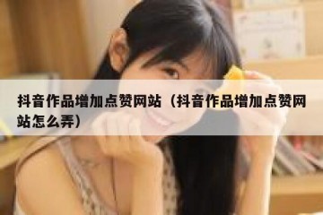 抖音作品增加点赞网站（抖音作品增加点赞网站怎么弄）