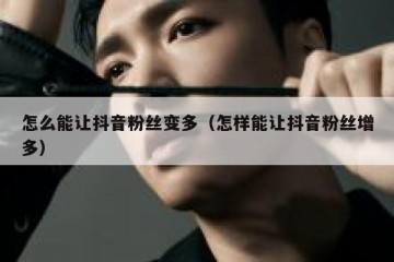 怎么能让抖音粉丝变多（怎样能让抖音粉丝增多）