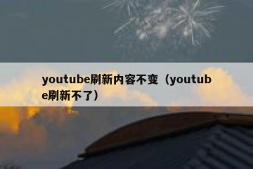 youtube刷新内容不变（youtube刷新不了）