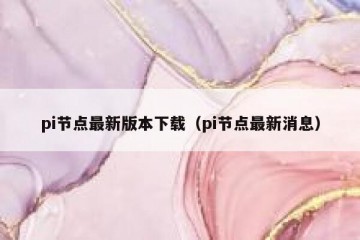 pi节点最新版本下载（pi节点最新消息）