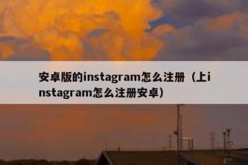 安卓版的instagram怎么注册（上instagram怎么注册安卓）