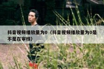 抖音视频播放量为0（抖音视频播放量为0是不是在审核）