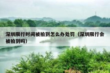 深圳限行时间被拍到怎么办处罚（深圳限行会被拍到吗）