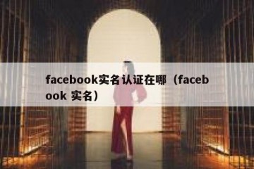 facebook实名认证在哪（facebook 实名）