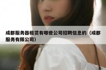 成都服务器租赁有哪些公司招聘信息的（成都服务有限公司）