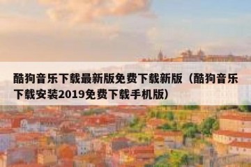 酷狗音乐下载最新版免费下载新版（酷狗音乐下载安装2019免费下载手机版）