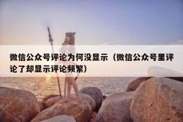 微信公众号评论为何没显示（微信公众号里评论了却显示评论频繁）
