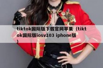 tiktok国际版下载官网苹果（tiktok国际版iosv103 iphone版）