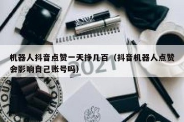 机器人抖音点赞一天挣几百（抖音机器人点赞会影响自己账号吗）