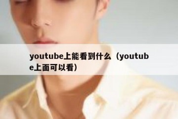 youtube上能看到什么（youtube上面可以看）