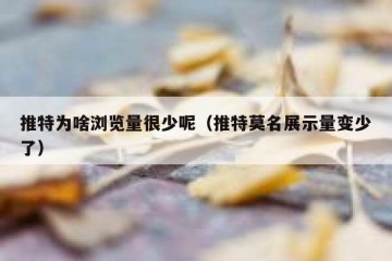 推特为啥浏览量很少呢（推特莫名展示量变少了）